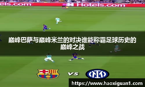 巅峰巴萨与巅峰米兰的对决谁能称霸足球历史的巅峰之战